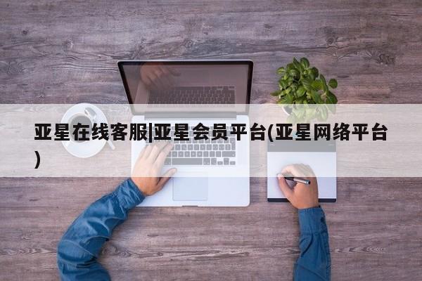 亚星官网管理平台 亚星app下载亚星在线客服|亚星会员平台(亚星网络平台)