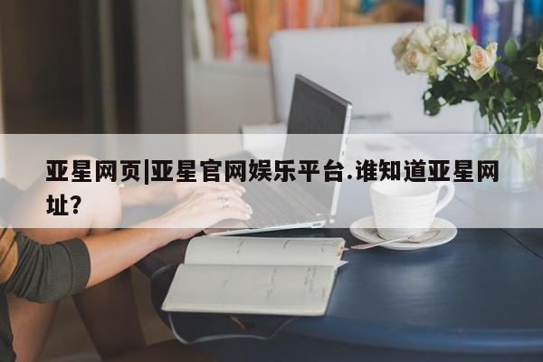 亚星官网管理平台 亚星app下载亚星网页|亚星官网娱乐平台.谁知道亚星网址？
