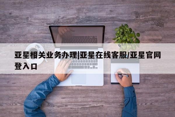 亚星官网管理平台 亚星app下载亚星相关业务办理|亚星在线客服/亚星官网登入口