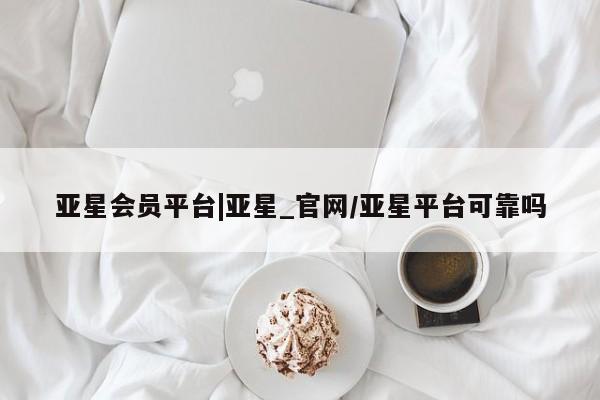 亚星官网管理平台 亚星app下载亚星会员平台|亚星_官网/亚星平台可靠吗