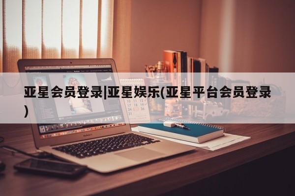 亚星官网管理平台 亚星app下载亚星会员登录|亚星娱乐(亚星平台会员登录)