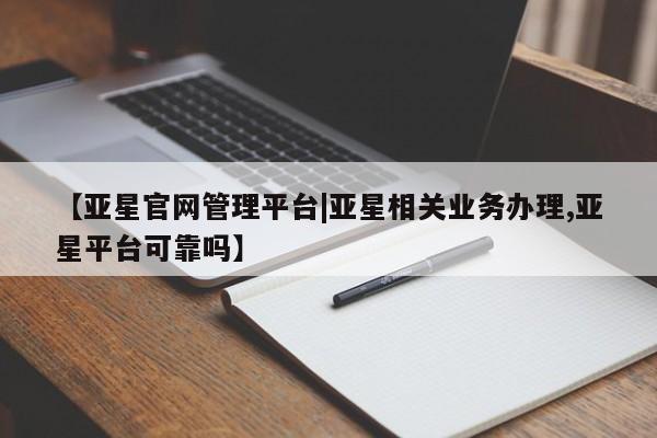 亚星官网管理平台 亚星app下载【亚星官网管理平台|亚星相关业务办理,亚星平台可靠吗】