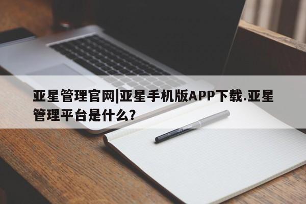 亚星官网管理平台 亚星app下载亚星管理官网|亚星手机版APP下载.亚星管理平台是什么？