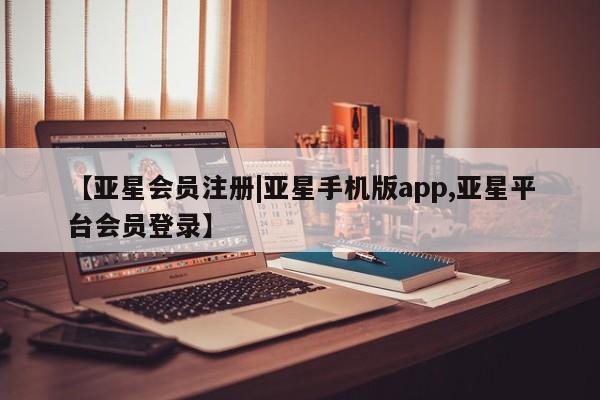 亚星官网管理平台 亚星app下载【亚星会员注册|亚星手机版app,亚星平台会员登录】