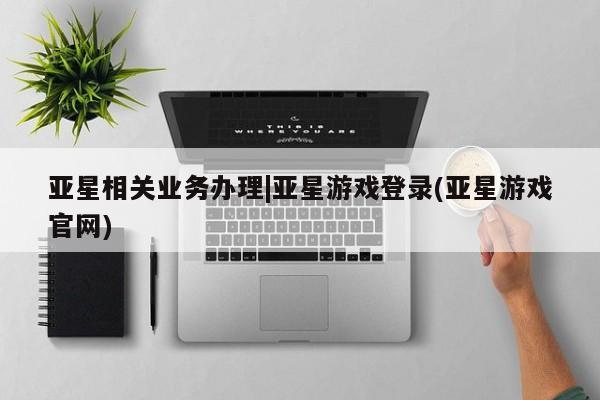 亚星官网管理平台 亚星app下载亚星相关业务办理|亚星游戏登录(亚星游戏官网)