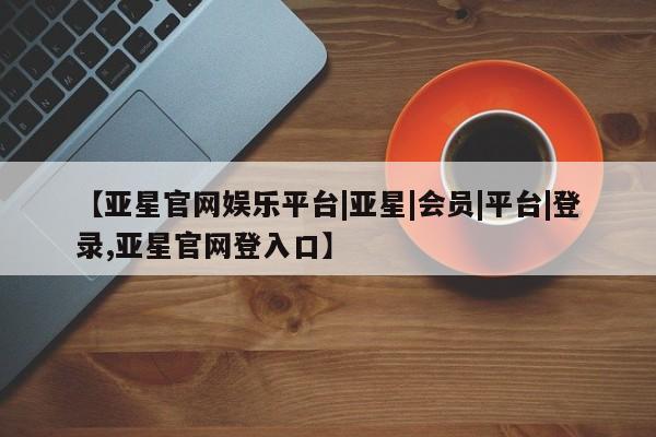 亚星官网管理平台 亚星app下载【亚星官网娱乐平台|亚星|会员|平台|登录,亚星官网登入口】
