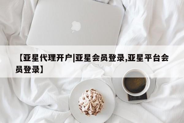 亚星官网管理平台 亚星app下载【亚星代理开户|亚星会员登录,亚星平台会员登录】