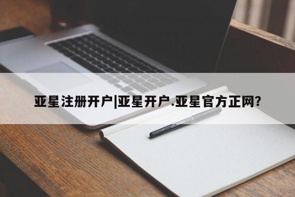 亚星官网管理平台 亚星app下载亚星注册开户|亚星开户.亚星官方正网？