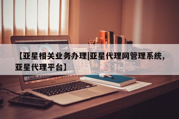 亚星官网管理平台 亚星app下载【亚星相关业务办理|亚星代理网管理系统,亚星代理平台】