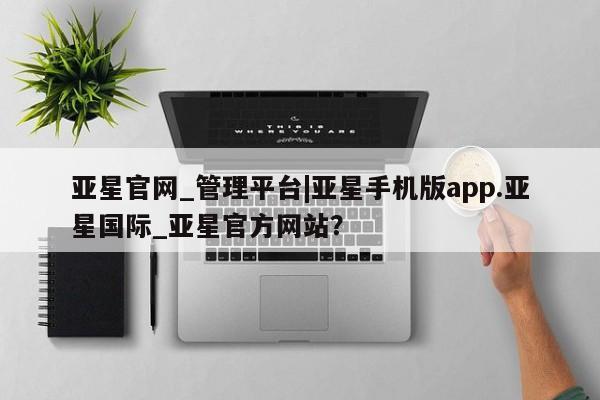 亚星官网管理平台 亚星app下载亚星官网_管理平台|亚星手机版app.亚星国际_亚星官方网站？