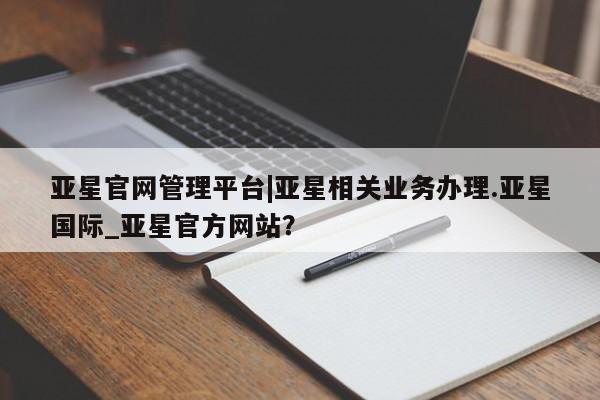 亚星官网管理平台 亚星app下载亚星官网管理平台|亚星相关业务办理.亚星国际_亚星官方网站？