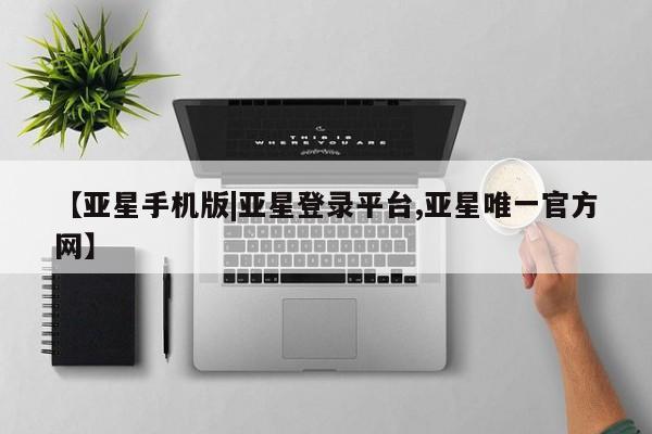 亚星官网管理平台 亚星app下载【亚星手机版|亚星登录平台,亚星唯一官方网】