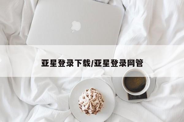 亚星官网管理平台 亚星app下载亚星登录下载/亚星登录网管