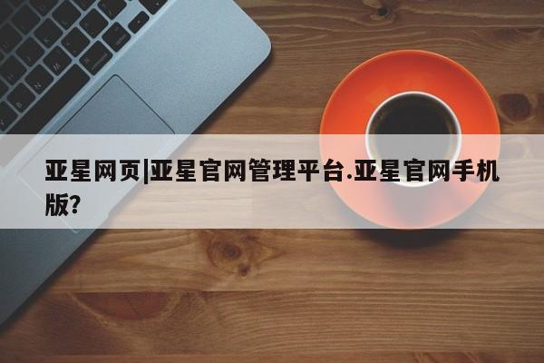 亚星官网管理平台 亚星app下载亚星网页|亚星官网管理平台.亚星官网手机版？