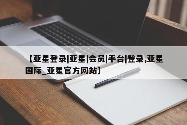 亚星官网管理平台 亚星app下载【亚星登录|亚星|会员|平台|登录,亚星国际_亚星官方网站】