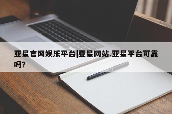 亚星官网管理平台 亚星app下载亚星官网娱乐平台|亚星网站.亚星平台可靠吗？