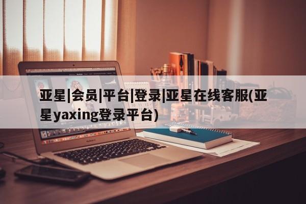 亚星官网管理平台 亚星app下载资讯 第7页