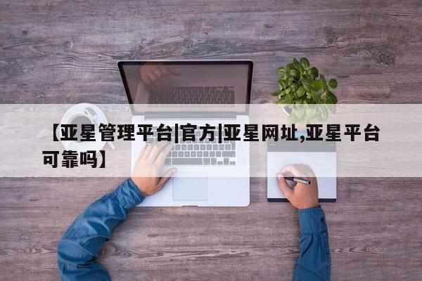 亚星官网管理平台 亚星app下载【亚星管理平台|官方|亚星网址,亚星平台可靠吗】
