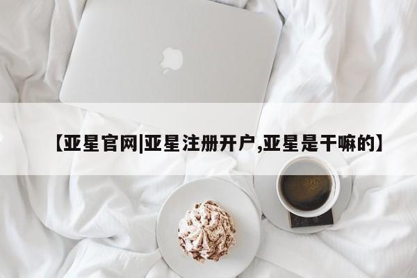 亚星官网管理平台 亚星app下载【亚星官网|亚星注册开户,亚星是干嘛的】