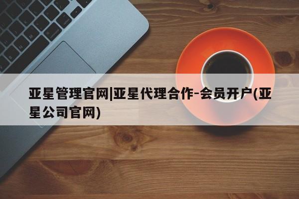 亚星官网管理平台 亚星app下载亚星管理官网|亚星代理合作-会员开户(亚星公司官网)