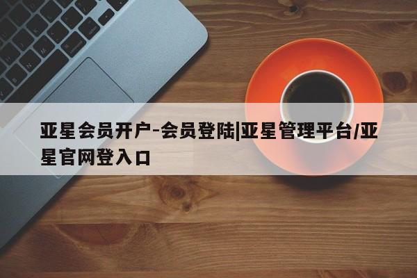 亚星官网管理平台 亚星app下载亚星会员开户-会员登陆|亚星管理平台/亚星官网登入口