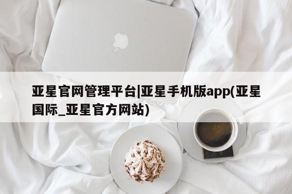 亚星官网管理平台 亚星app下载亚星官网管理平台|亚星手机版app(亚星国际_亚星官方网站)