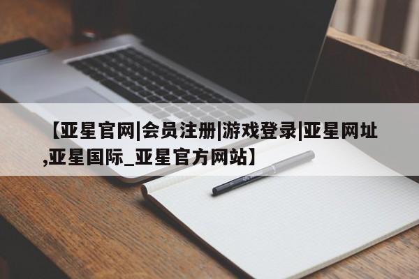 亚星官网管理平台 亚星app下载【亚星官网|会员注册|游戏登录|亚星网址,亚星国际_亚星官方网站】