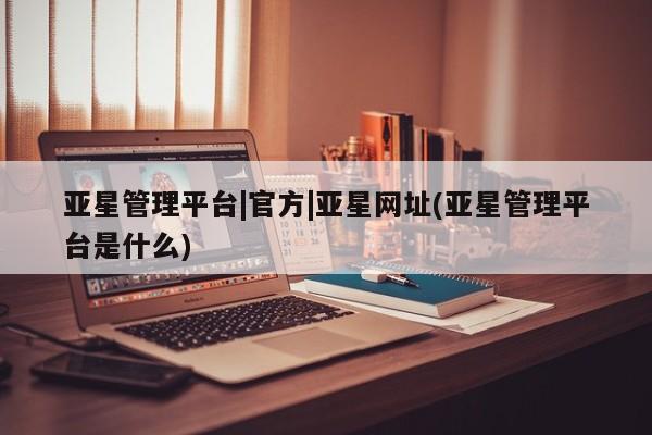 亚星官网管理平台 亚星app下载资讯 第3页