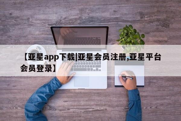 亚星官网管理平台 亚星app下载【亚星app下载|亚星会员注册,亚星平台会员登录】