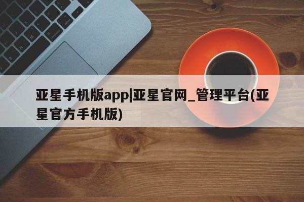 亚星官网管理平台 亚星app下载亚星手机版app|亚星官网_管理平台(亚星官方手机版)