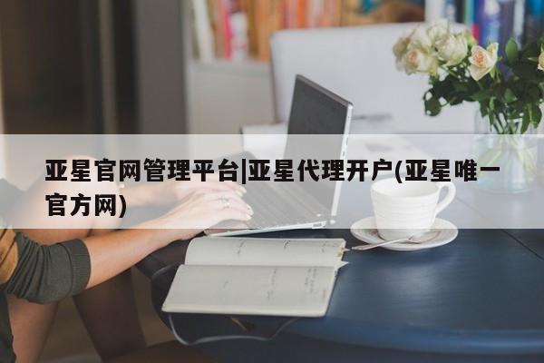 亚星官网管理平台 亚星app下载亚星官网管理平台|亚星代理开户(亚星唯一官方网)