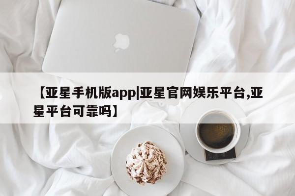 亚星官网管理平台 亚星app下载【亚星手机版app|亚星官网娱乐平台,亚星平台可靠吗】