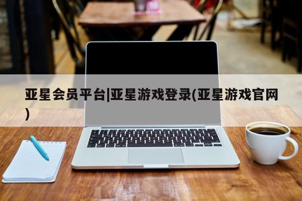 亚星官网管理平台 亚星app下载亚星会员平台|亚星游戏登录(亚星游戏官网)