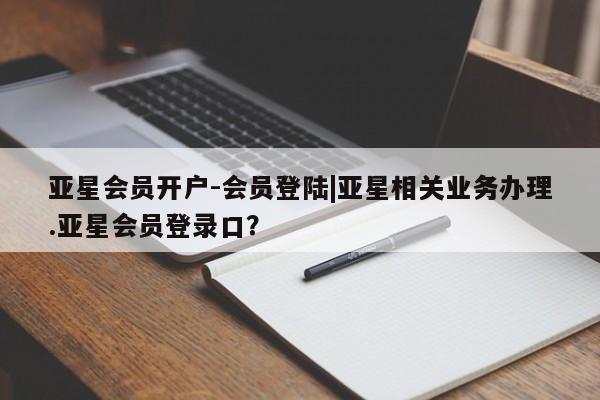 亚星官网管理平台 亚星app下载亚星会员开户-会员登陆|亚星相关业务办理.亚星会员登录口？