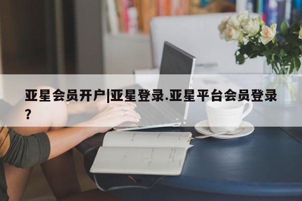 亚星官网管理平台 亚星app下载亚星会员开户|亚星登录.亚星平台会员登录？