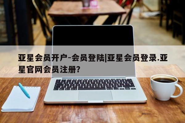 亚星官网管理平台 亚星app下载亚星会员开户-会员登陆|亚星会员登录.亚星官网会员注册？