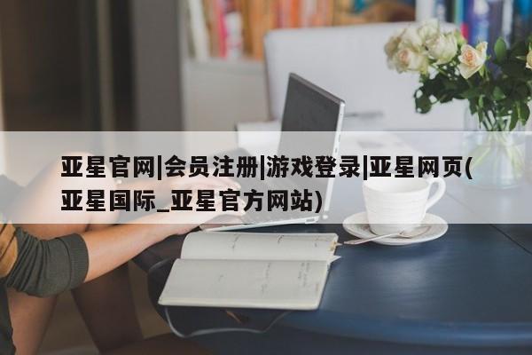 亚星官网管理平台 亚星app下载亚星官网|会员注册|游戏登录|亚星网页(亚星国际_亚星官方网站)