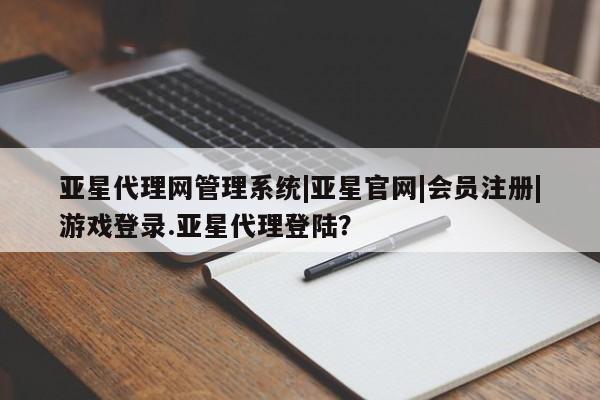 亚星官网管理平台 亚星app下载亚星代理网管理系统|亚星官网|会员注册|游戏登录.亚星代理登陆？