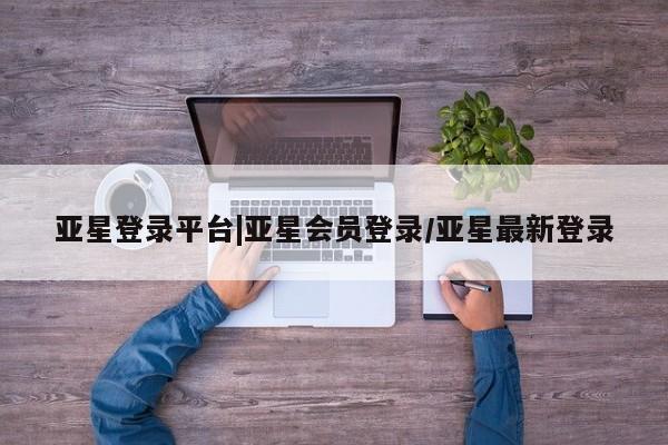 亚星官网管理平台 亚星app下载亚星登录平台|亚星会员登录/亚星最新登录