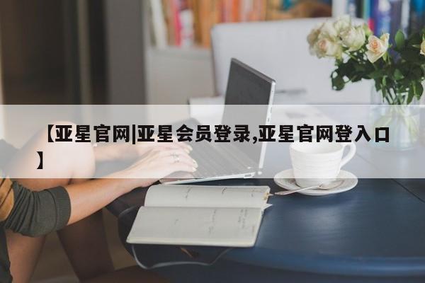 亚星官网管理平台 亚星app下载【亚星官网|亚星会员登录,亚星官网登入口】