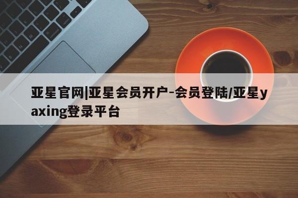 亚星官网管理平台 亚星app下载亚星官网|亚星会员开户-会员登陆/亚星yaxing登录平台