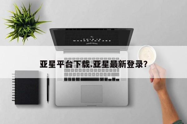 亚星官网管理平台 亚星app下载亚星平台下载.亚星最新登录？