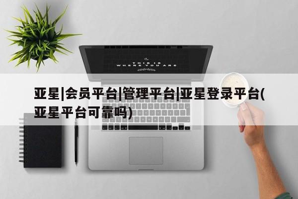 亚星官网管理平台 亚星app下载亚星|会员平台|管理平台|亚星登录平台(亚星平台可靠吗)