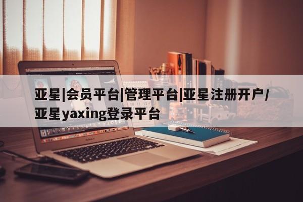 亚星官网管理平台 亚星app下载亚星|会员平台|管理平台|亚星注册开户/亚星yaxing登录平台