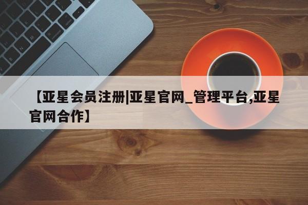 亚星官网管理平台 亚星app下载【亚星会员注册|亚星官网_管理平台,亚星官网合作】