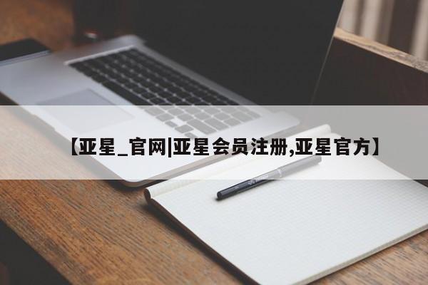 亚星官网管理平台 亚星app下载【亚星_官网|亚星会员注册,亚星官方】