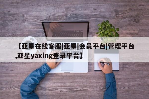 亚星官网管理平台 亚星app下载【亚星在线客服|亚星|会员平台|管理平台,亚星yaxing登录平台】