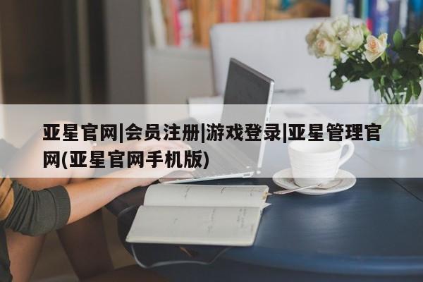亚星官网管理平台 亚星app下载亚星官网|会员注册|游戏登录|亚星管理官网(亚星官网手机版)