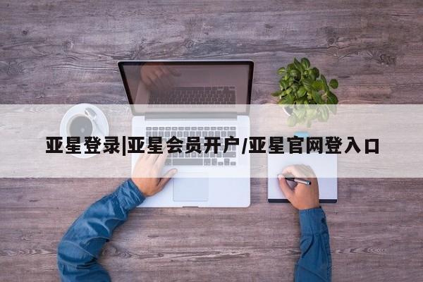亚星官网管理平台 亚星app下载亚星登录|亚星会员开户/亚星官网登入口