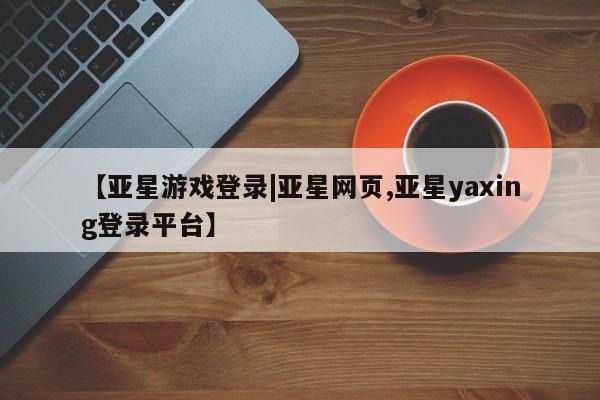 亚星官网管理平台 亚星app下载【亚星游戏登录|亚星网页,亚星yaxing登录平台】